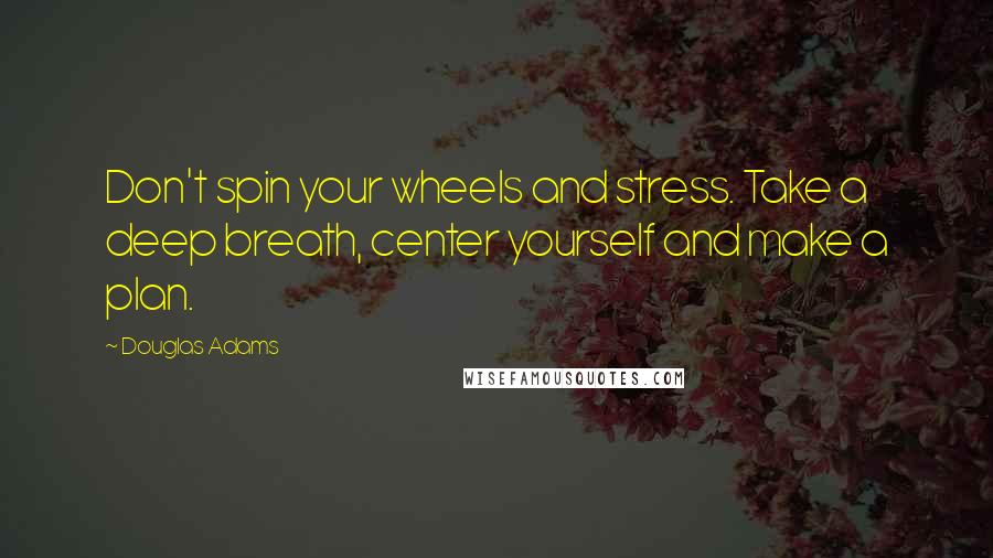 Douglas Adams Quotes: Don't spin your wheels and stress. Take a deep breath, center yourself and make a plan.