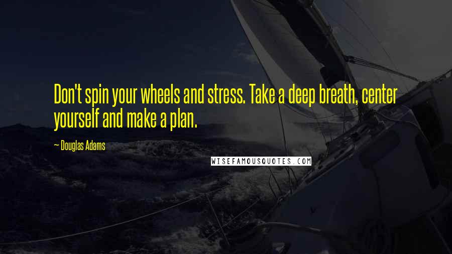 Douglas Adams Quotes: Don't spin your wheels and stress. Take a deep breath, center yourself and make a plan.