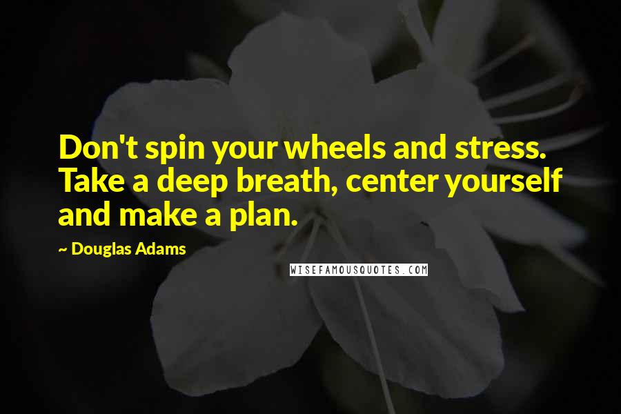 Douglas Adams Quotes: Don't spin your wheels and stress. Take a deep breath, center yourself and make a plan.