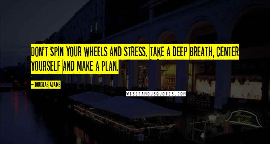Douglas Adams Quotes: Don't spin your wheels and stress. Take a deep breath, center yourself and make a plan.