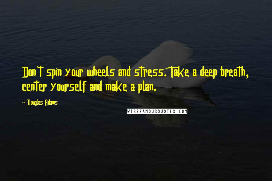 Douglas Adams Quotes: Don't spin your wheels and stress. Take a deep breath, center yourself and make a plan.