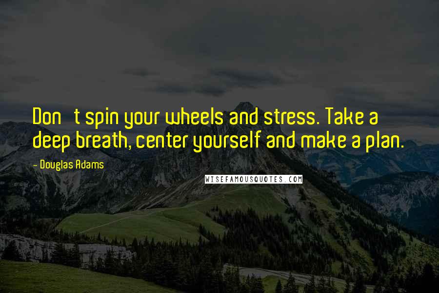 Douglas Adams Quotes: Don't spin your wheels and stress. Take a deep breath, center yourself and make a plan.