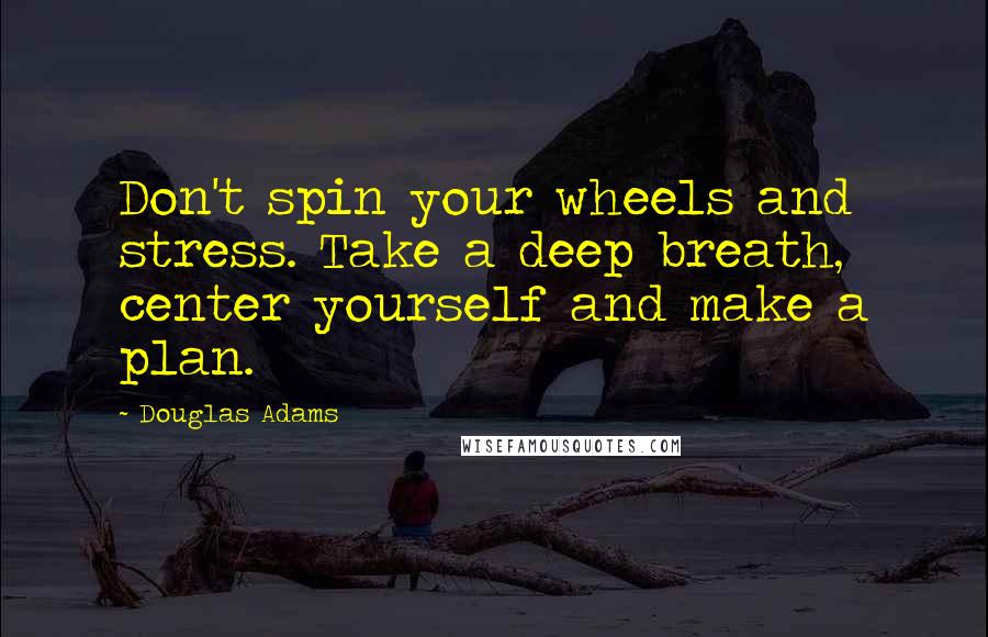 Douglas Adams Quotes: Don't spin your wheels and stress. Take a deep breath, center yourself and make a plan.