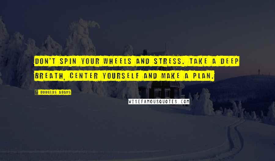 Douglas Adams Quotes: Don't spin your wheels and stress. Take a deep breath, center yourself and make a plan.