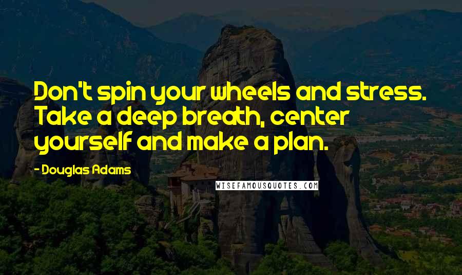Douglas Adams Quotes: Don't spin your wheels and stress. Take a deep breath, center yourself and make a plan.