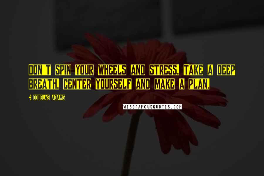 Douglas Adams Quotes: Don't spin your wheels and stress. Take a deep breath, center yourself and make a plan.