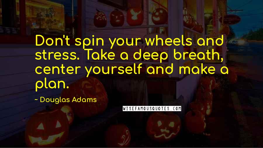 Douglas Adams Quotes: Don't spin your wheels and stress. Take a deep breath, center yourself and make a plan.