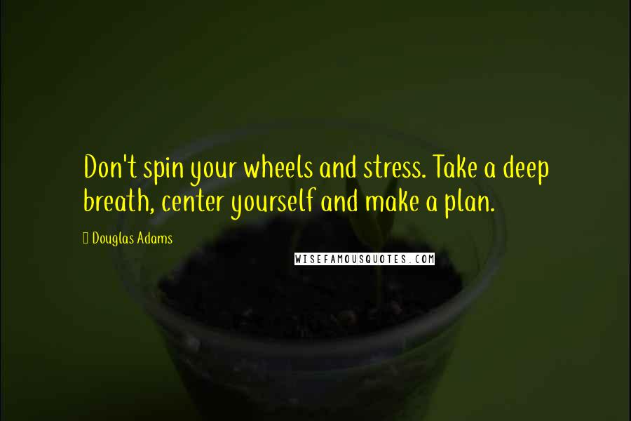 Douglas Adams Quotes: Don't spin your wheels and stress. Take a deep breath, center yourself and make a plan.