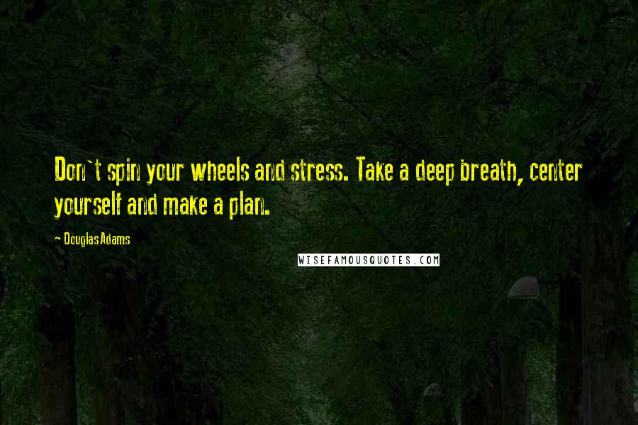 Douglas Adams Quotes: Don't spin your wheels and stress. Take a deep breath, center yourself and make a plan.