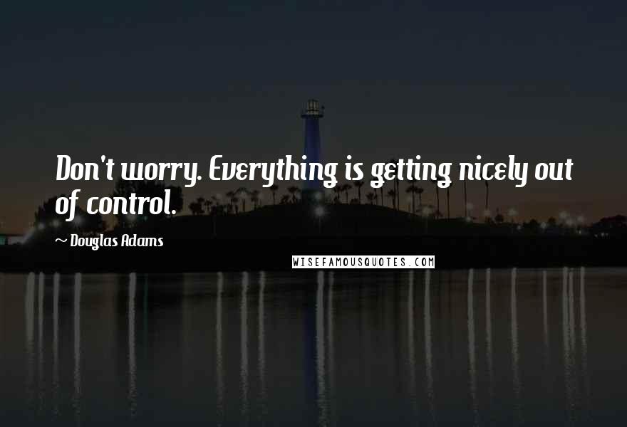 Douglas Adams Quotes: Don't worry. Everything is getting nicely out of control.