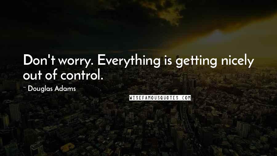 Douglas Adams Quotes: Don't worry. Everything is getting nicely out of control.