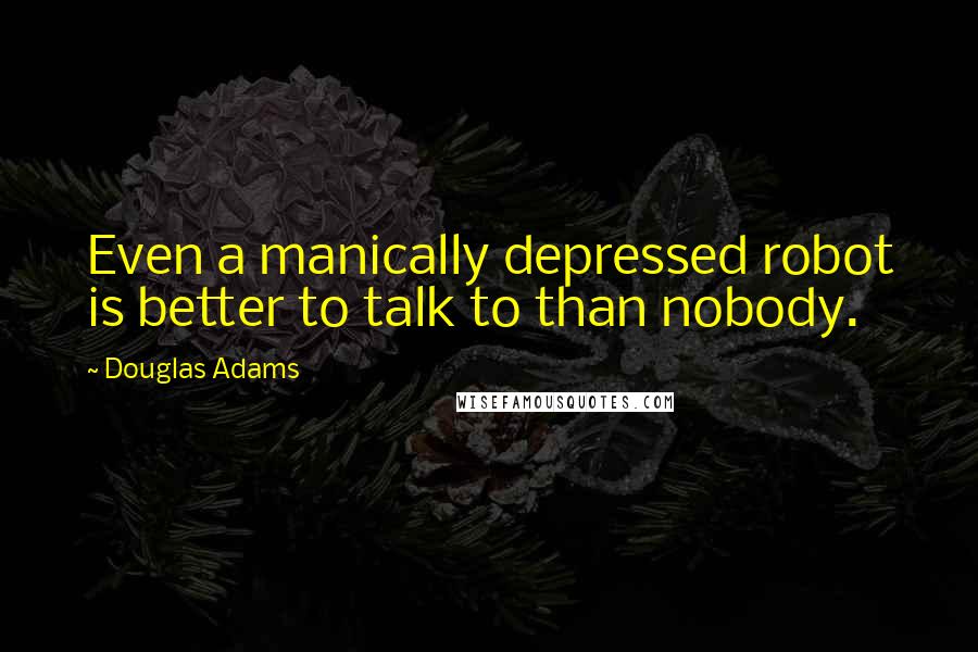 Douglas Adams Quotes: Even a manically depressed robot is better to talk to than nobody.
