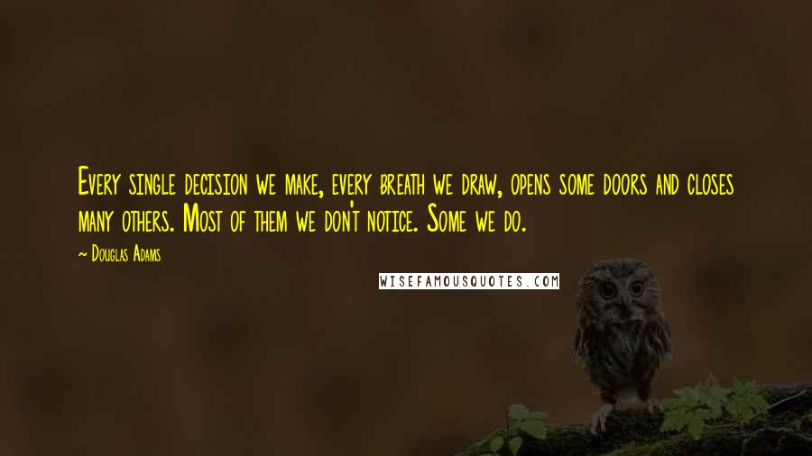 Douglas Adams Quotes: Every single decision we make, every breath we draw, opens some doors and closes many others. Most of them we don't notice. Some we do.