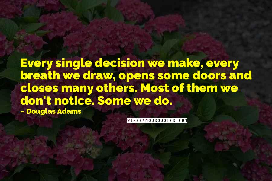 Douglas Adams Quotes: Every single decision we make, every breath we draw, opens some doors and closes many others. Most of them we don't notice. Some we do.