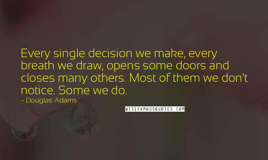 Douglas Adams Quotes: Every single decision we make, every breath we draw, opens some doors and closes many others. Most of them we don't notice. Some we do.