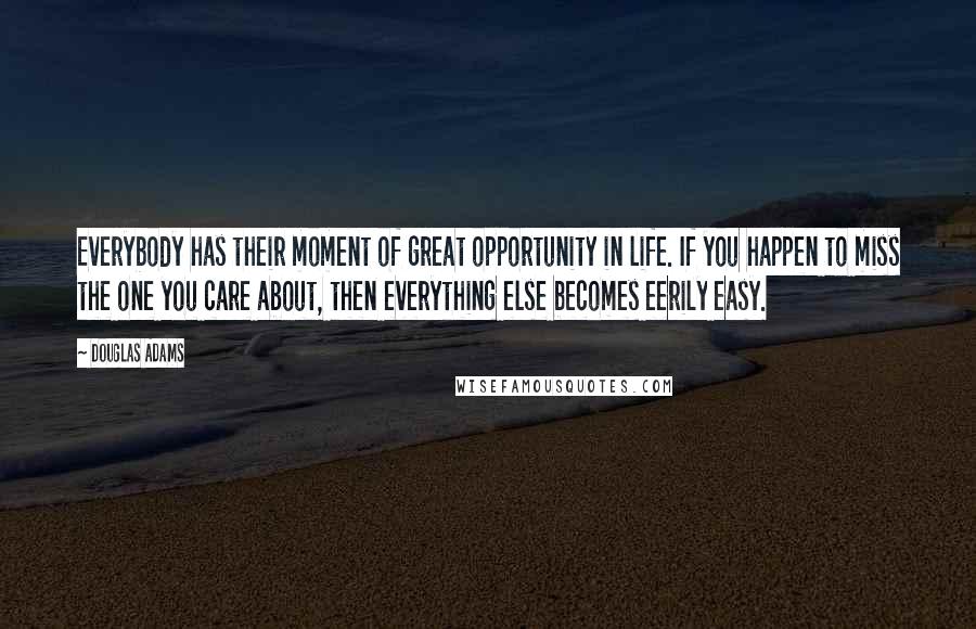 Douglas Adams Quotes: Everybody has their moment of great opportunity in life. If you happen to miss the one you care about, then everything else becomes eerily easy.