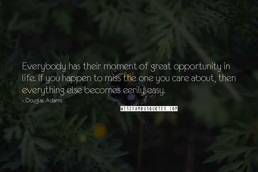 Douglas Adams Quotes: Everybody has their moment of great opportunity in life. If you happen to miss the one you care about, then everything else becomes eerily easy.