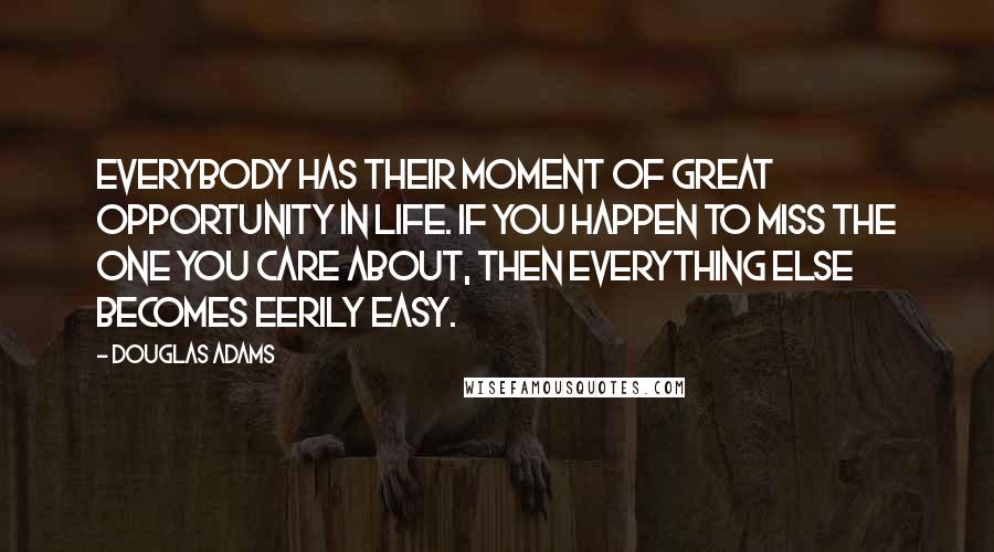 Douglas Adams Quotes: Everybody has their moment of great opportunity in life. If you happen to miss the one you care about, then everything else becomes eerily easy.