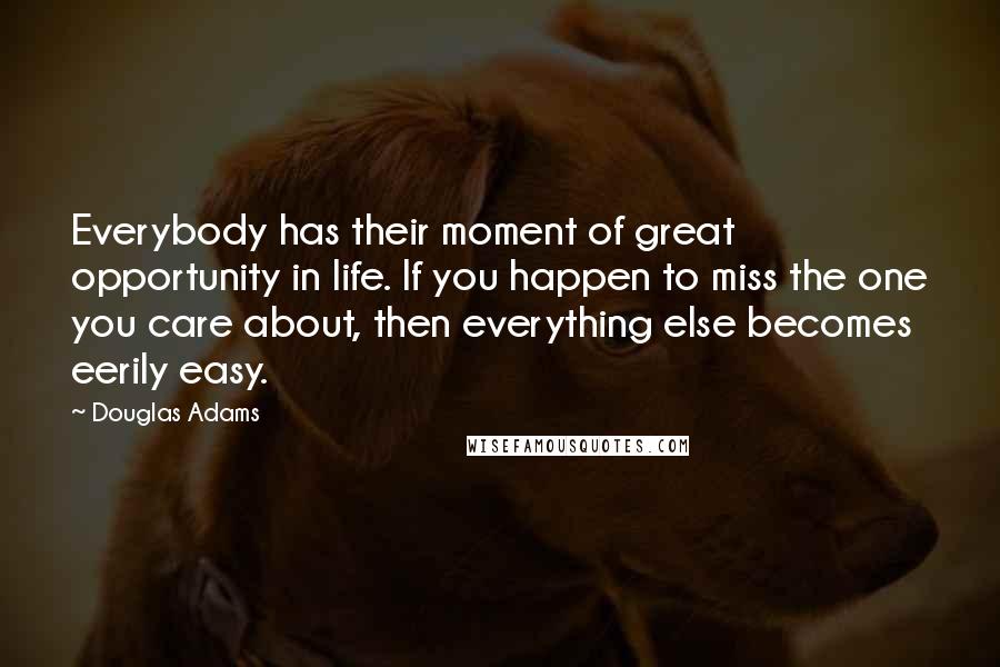 Douglas Adams Quotes: Everybody has their moment of great opportunity in life. If you happen to miss the one you care about, then everything else becomes eerily easy.