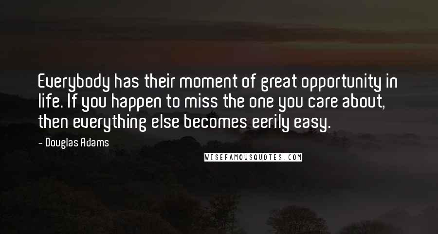 Douglas Adams Quotes: Everybody has their moment of great opportunity in life. If you happen to miss the one you care about, then everything else becomes eerily easy.