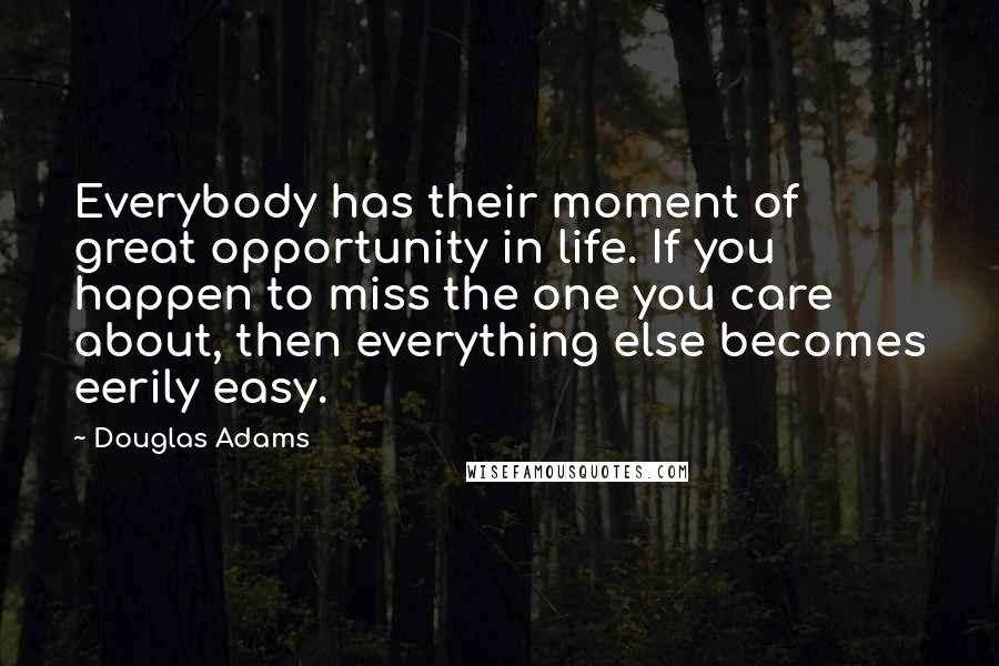 Douglas Adams Quotes: Everybody has their moment of great opportunity in life. If you happen to miss the one you care about, then everything else becomes eerily easy.