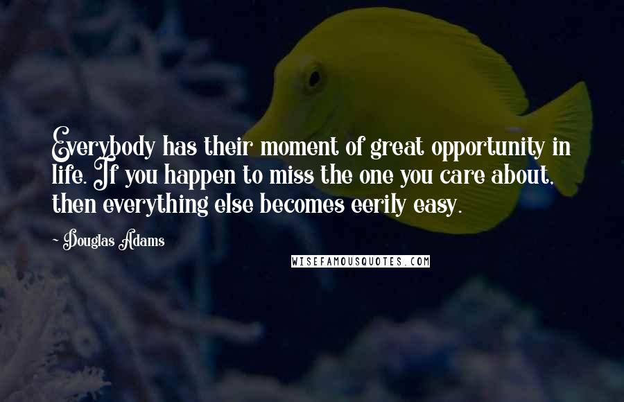 Douglas Adams Quotes: Everybody has their moment of great opportunity in life. If you happen to miss the one you care about, then everything else becomes eerily easy.