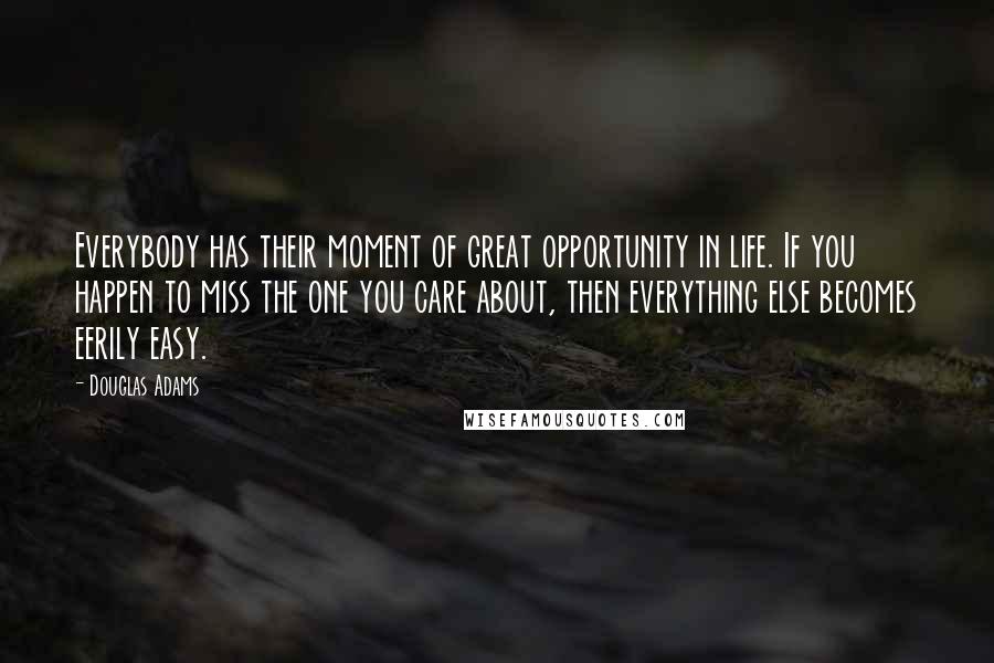 Douglas Adams Quotes: Everybody has their moment of great opportunity in life. If you happen to miss the one you care about, then everything else becomes eerily easy.