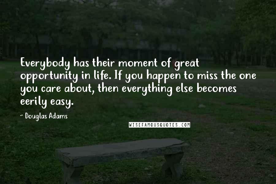 Douglas Adams Quotes: Everybody has their moment of great opportunity in life. If you happen to miss the one you care about, then everything else becomes eerily easy.