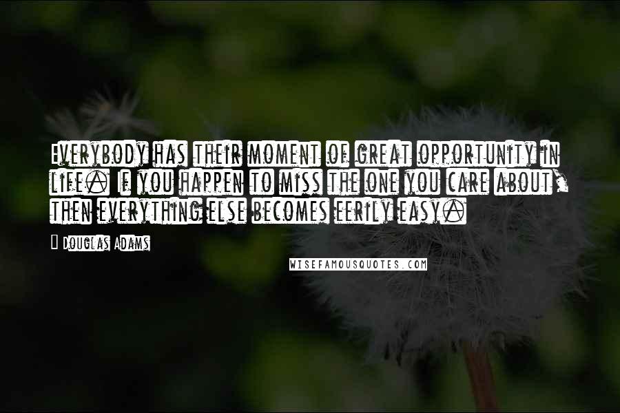 Douglas Adams Quotes: Everybody has their moment of great opportunity in life. If you happen to miss the one you care about, then everything else becomes eerily easy.