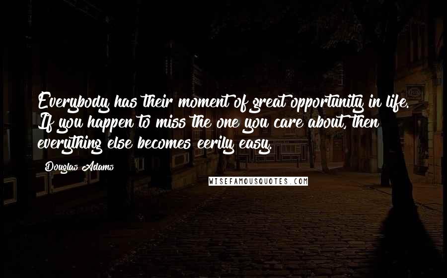 Douglas Adams Quotes: Everybody has their moment of great opportunity in life. If you happen to miss the one you care about, then everything else becomes eerily easy.