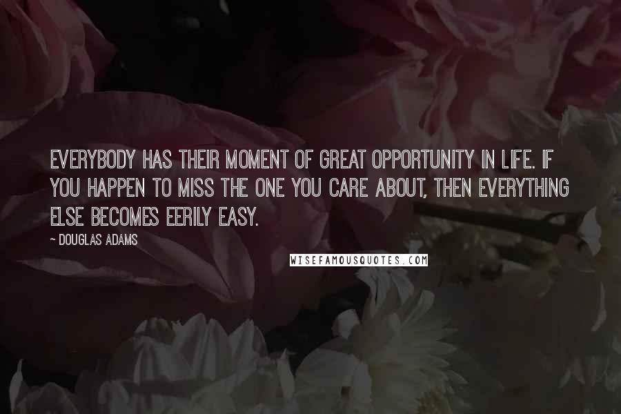 Douglas Adams Quotes: Everybody has their moment of great opportunity in life. If you happen to miss the one you care about, then everything else becomes eerily easy.