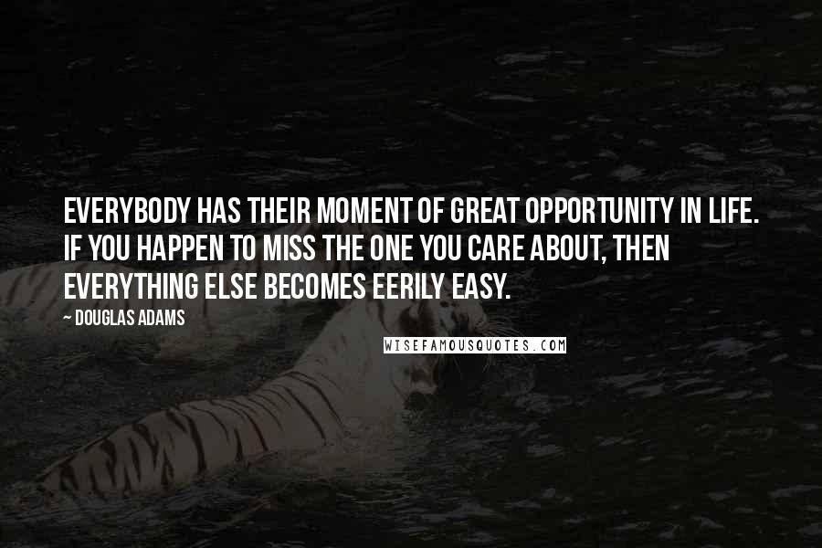 Douglas Adams Quotes: Everybody has their moment of great opportunity in life. If you happen to miss the one you care about, then everything else becomes eerily easy.