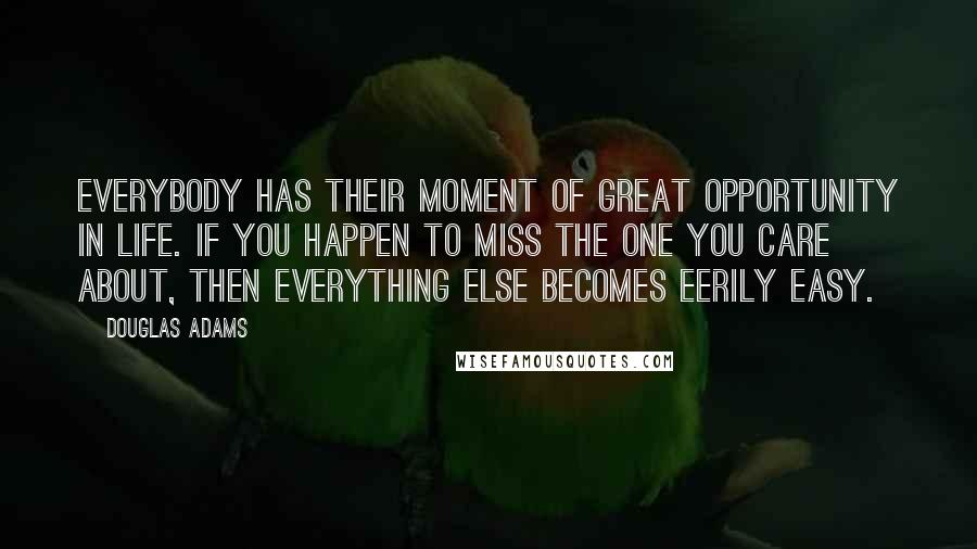 Douglas Adams Quotes: Everybody has their moment of great opportunity in life. If you happen to miss the one you care about, then everything else becomes eerily easy.