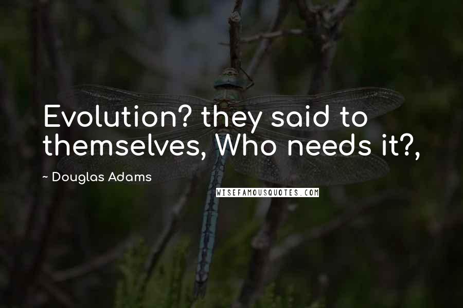 Douglas Adams Quotes: Evolution? they said to themselves, Who needs it?,