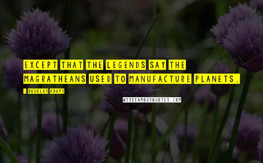 Douglas Adams Quotes: Except that the legends say the Magratheans used to manufacture planets.