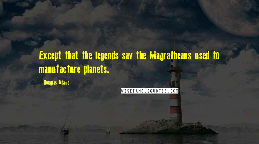 Douglas Adams Quotes: Except that the legends say the Magratheans used to manufacture planets.