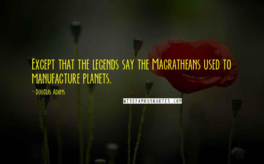 Douglas Adams Quotes: Except that the legends say the Magratheans used to manufacture planets.