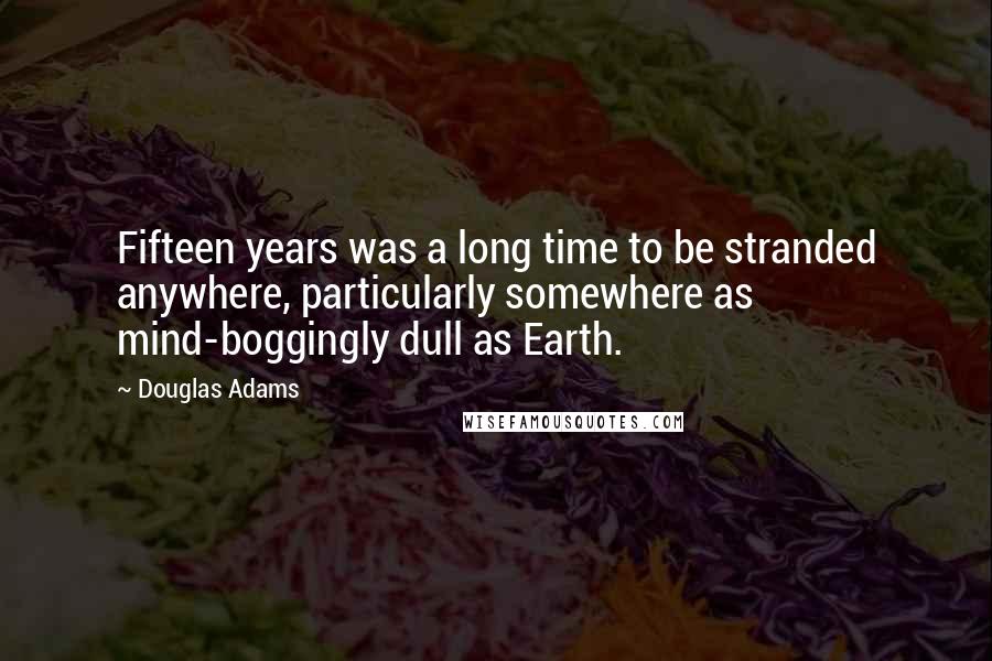 Douglas Adams Quotes: Fifteen years was a long time to be stranded anywhere, particularly somewhere as mind-boggingly dull as Earth.