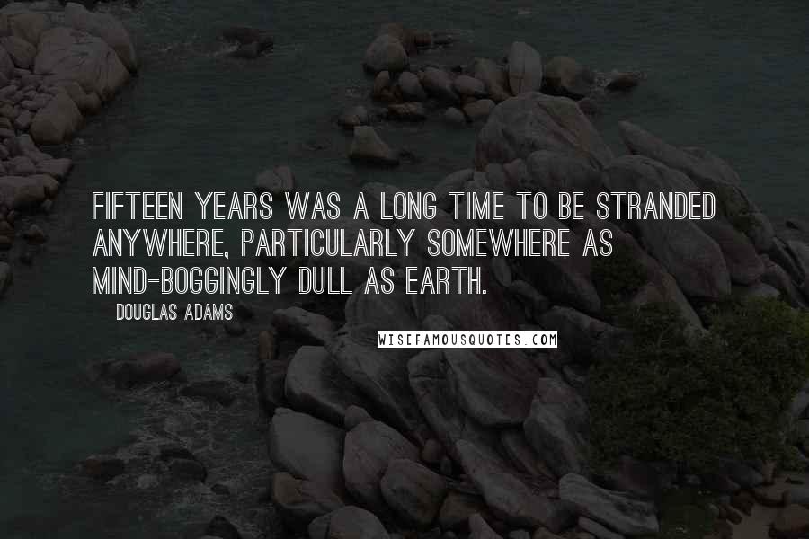 Douglas Adams Quotes: Fifteen years was a long time to be stranded anywhere, particularly somewhere as mind-boggingly dull as Earth.