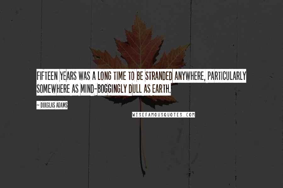 Douglas Adams Quotes: Fifteen years was a long time to be stranded anywhere, particularly somewhere as mind-boggingly dull as Earth.