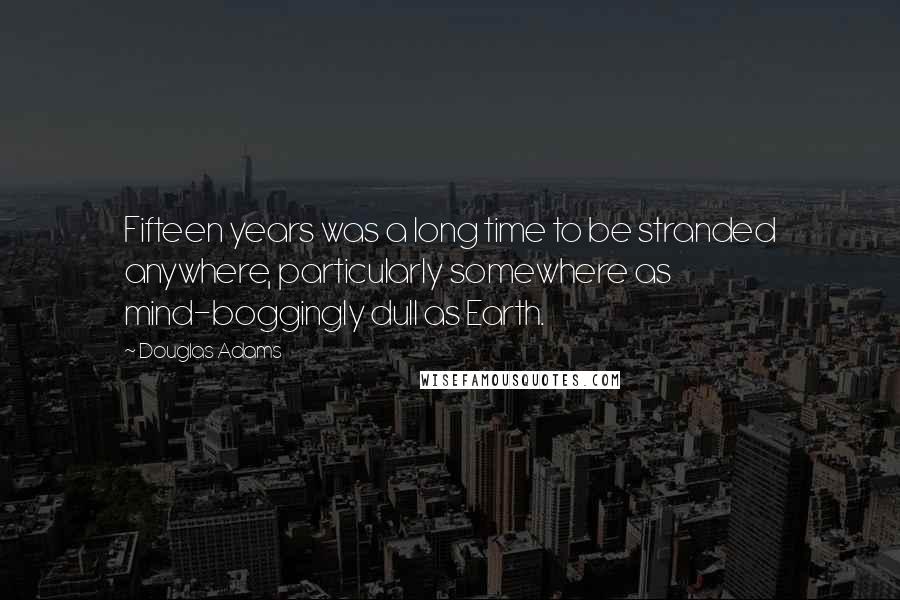 Douglas Adams Quotes: Fifteen years was a long time to be stranded anywhere, particularly somewhere as mind-boggingly dull as Earth.