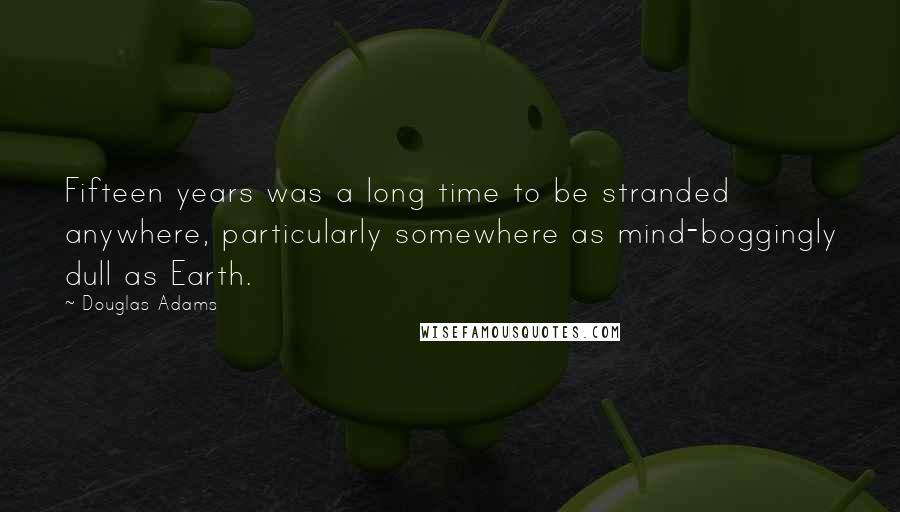 Douglas Adams Quotes: Fifteen years was a long time to be stranded anywhere, particularly somewhere as mind-boggingly dull as Earth.