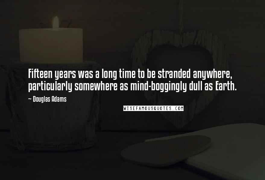 Douglas Adams Quotes: Fifteen years was a long time to be stranded anywhere, particularly somewhere as mind-boggingly dull as Earth.