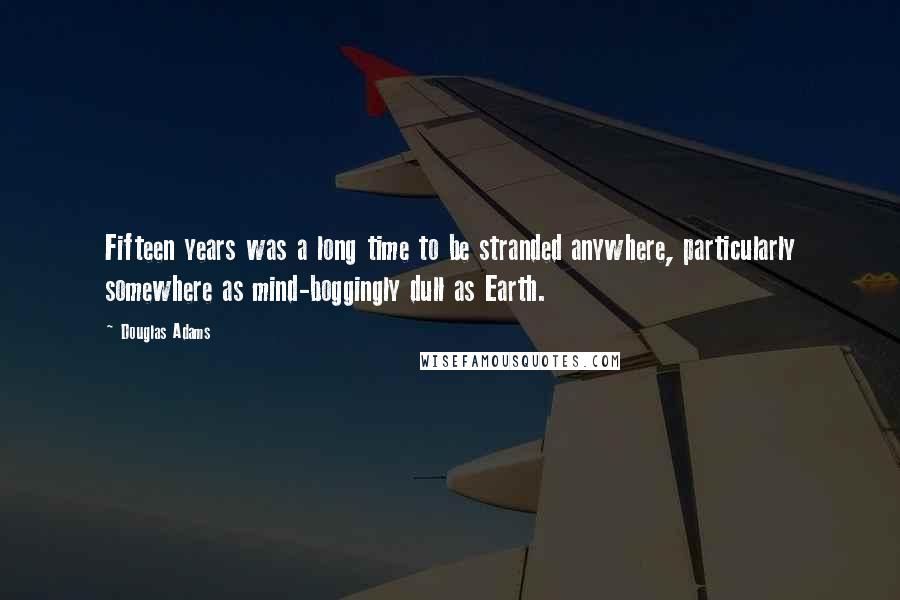 Douglas Adams Quotes: Fifteen years was a long time to be stranded anywhere, particularly somewhere as mind-boggingly dull as Earth.