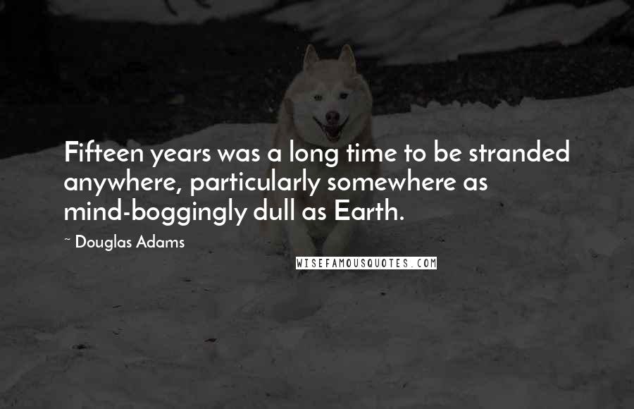 Douglas Adams Quotes: Fifteen years was a long time to be stranded anywhere, particularly somewhere as mind-boggingly dull as Earth.