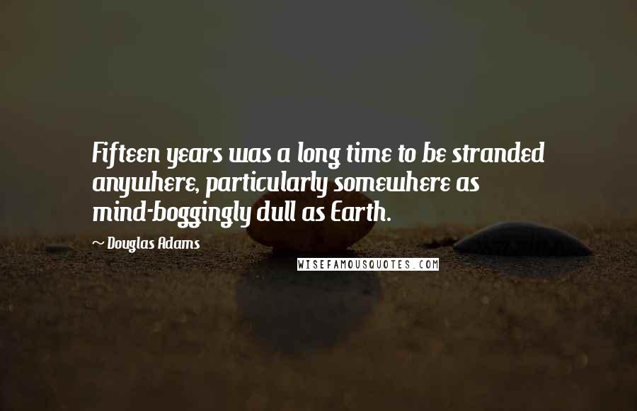 Douglas Adams Quotes: Fifteen years was a long time to be stranded anywhere, particularly somewhere as mind-boggingly dull as Earth.