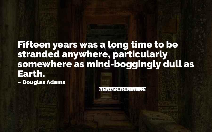 Douglas Adams Quotes: Fifteen years was a long time to be stranded anywhere, particularly somewhere as mind-boggingly dull as Earth.