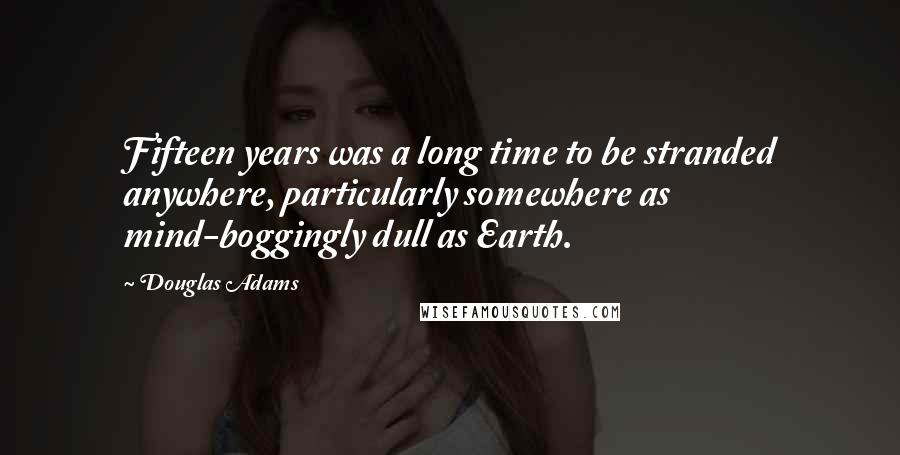 Douglas Adams Quotes: Fifteen years was a long time to be stranded anywhere, particularly somewhere as mind-boggingly dull as Earth.