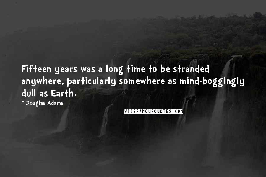 Douglas Adams Quotes: Fifteen years was a long time to be stranded anywhere, particularly somewhere as mind-boggingly dull as Earth.