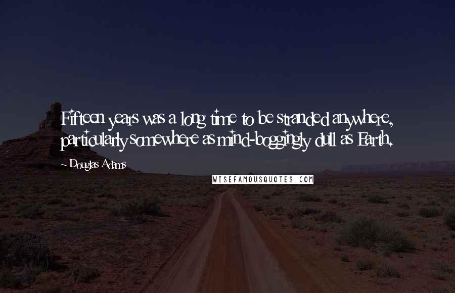 Douglas Adams Quotes: Fifteen years was a long time to be stranded anywhere, particularly somewhere as mind-boggingly dull as Earth.